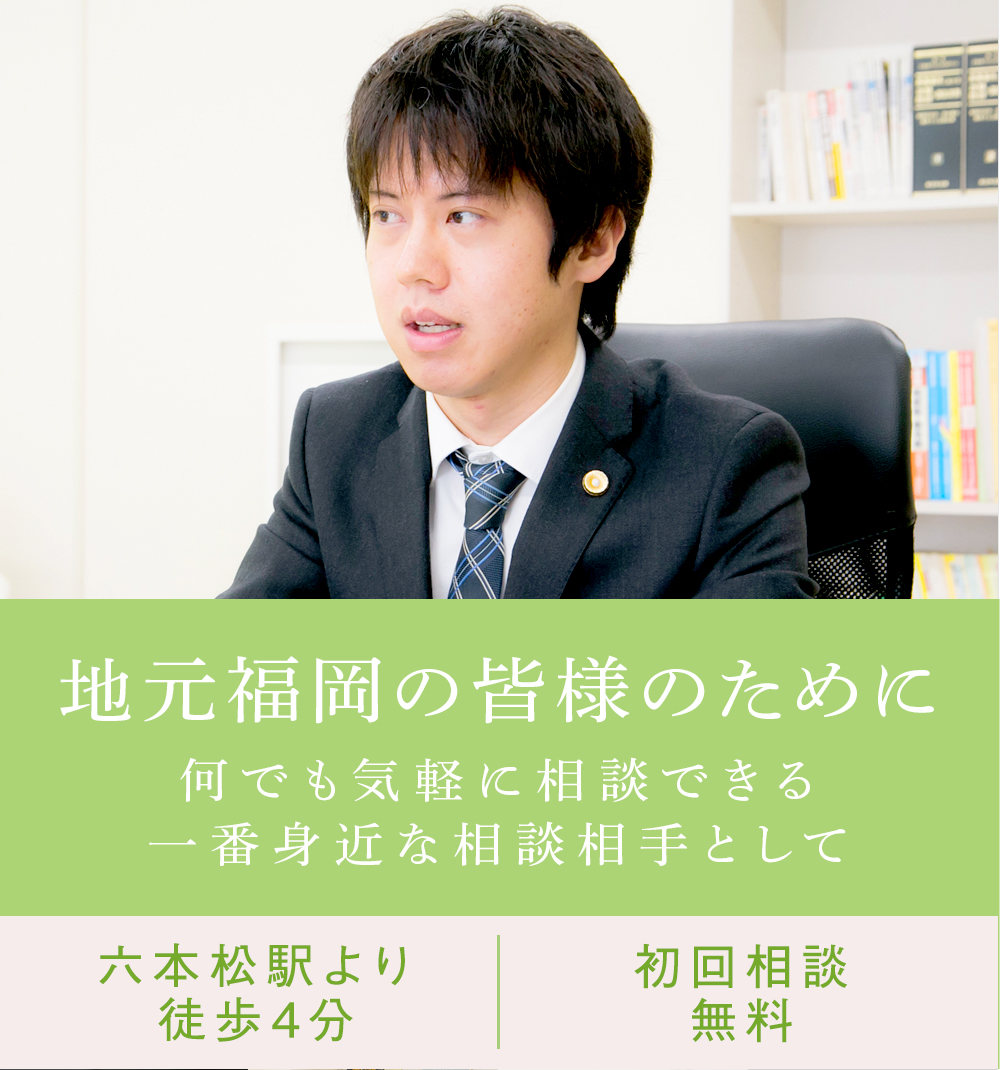 地元福岡の皆さまのために何でも気軽に相談できる一番身近な相談相手として 六本松駅より徒歩4分 初回相談無料